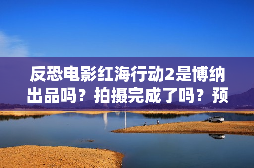 反恐电影红海行动2是博纳出品吗？拍摄完成了吗？预计什么时候上映？(电影红海行动在线播放)
