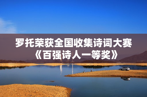 罗托荣获全国收集诗词大赛《百强诗人一等奖》