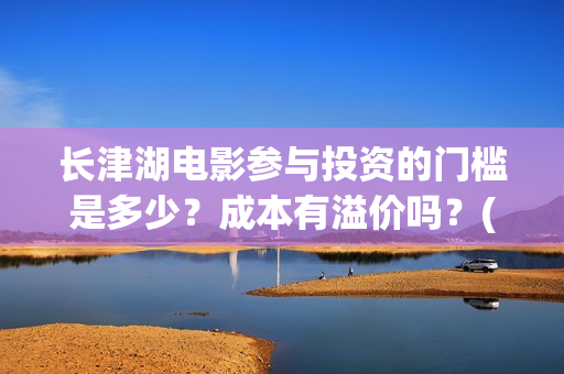 长津湖电影参与投资的门槛是多少？成本有溢价吗？(长津湖电影制作特辑)