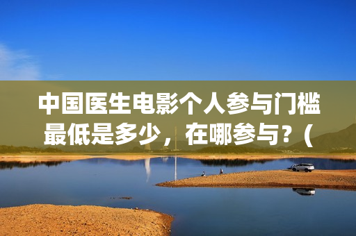 中国医生电影个人参与门槛最低是多少,在哪参与?(中国医生电影经典镜头) 中国医生电影个人参与门槛最低是多少,在哪参与?(中国医生电影经典镜头)