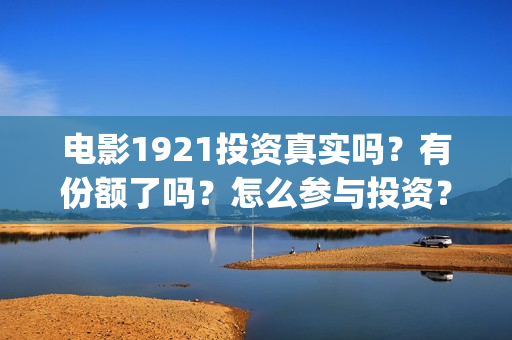 电影1921投资真实吗？有份额了吗？怎么参与投资？(电影1921投资成本)