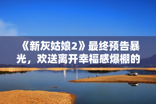 《新灰姑娘2》最终预告暴光，欢送离开幸福感爆棚的童话世界