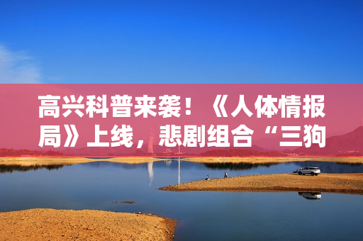 高兴科普来袭！《人体情报局》上线，悲剧组合“三狗”合体嚼走压力