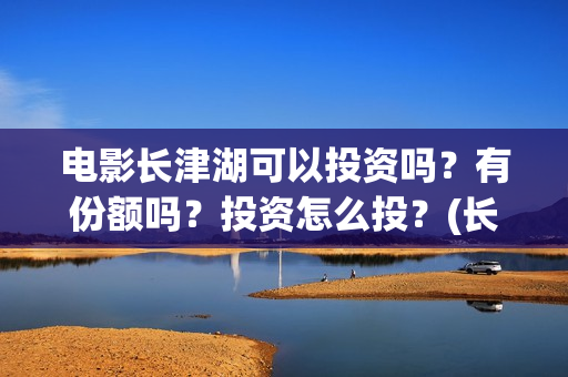 电影长津湖可以投资吗？有份额吗？投资怎么投？(长津湖的电影叫什么)