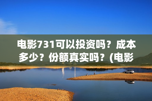 电影731可以投资吗？成本多少？份额真实吗？(电影731投资方有哪些上市公司)