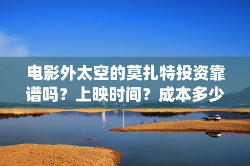 电影外太空的莫扎特投资靠谱吗？上映时间？成本多少(电影外太空的莫扎特最新消息)