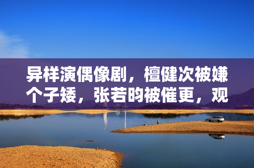 异样演偶像剧，檀健次被嫌个子矮，张若昀被催更，观众审美差别大