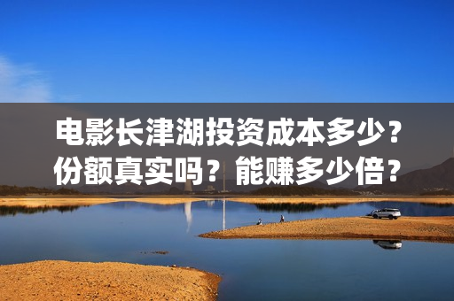 电影长津湖投资成本多少？份额真实吗？能赚多少倍？(电影《长津湖》投资方)