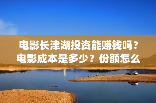 电影长津湖投资能赚钱吗？电影成本是多少？份额怎么认购？(电影长津湖投资公司)