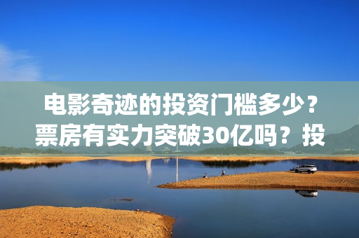 电影奇迹的投资门槛多少？票房有实力突破30亿吗？投资还能参与吗？(电影奇迹的投资人是谁)