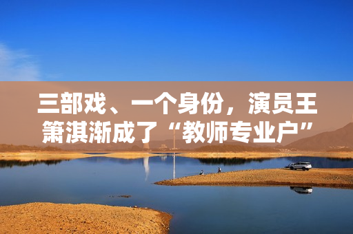 三部戏、一个身份，演员王箫淇渐成了“教师专业户”