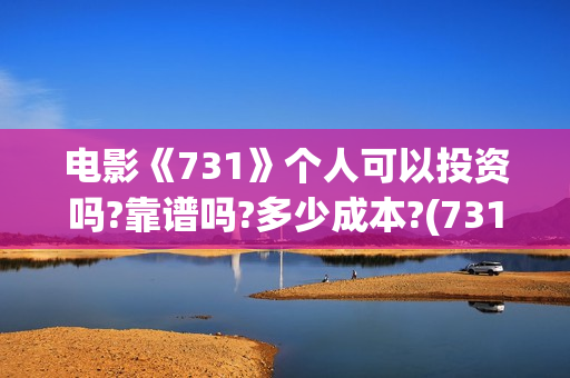 电影《731》个人可以投资吗?靠谱吗?多少成本?(731电影谁拍的)