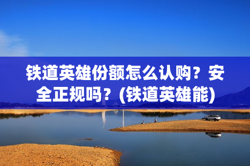 铁道英雄份额怎么认购？安全正规吗？(铁道英雄能)