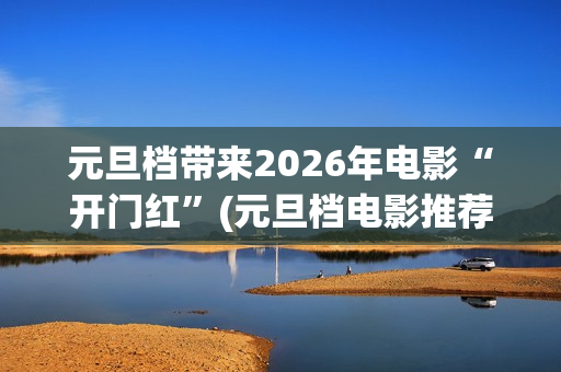 元旦档带来2026年电影“开门红”(元旦档电影推荐)