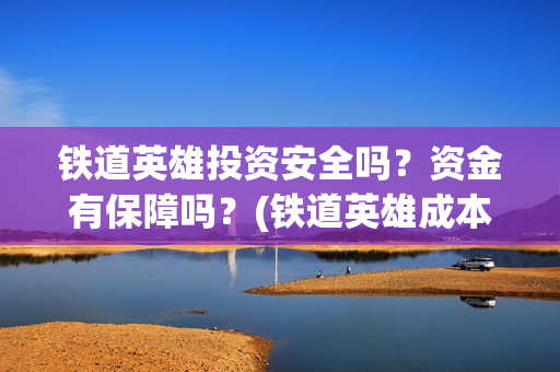 铁道英雄投资安全吗？资金有保障吗？(铁道英雄成本)