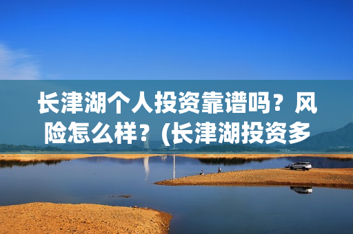 长津湖个人投资靠谱吗?风险怎么样?(长津湖投资多钱) 长津湖个人投资靠谱吗?风险怎么样?(长津湖投资多钱)