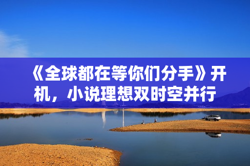 《全球都在等你们分手》开机，小说理想双时空并行