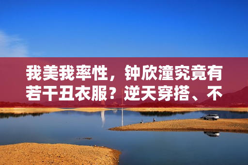 我美我率性，钟欣潼究竟有若干丑衣服？逆天穿搭、不愧红毯悲剧人