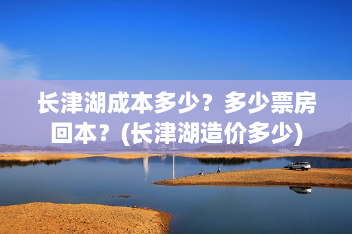 长津湖成本多少？多少票房回本？(长津湖造价多少)
