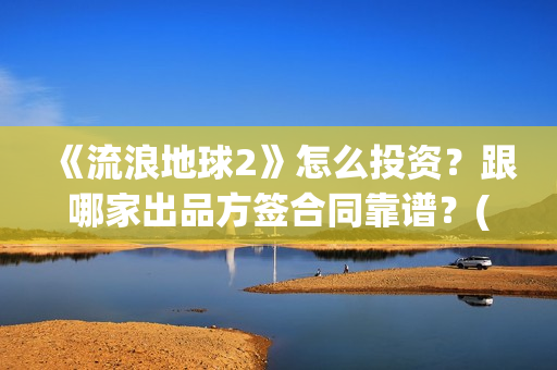 《流浪地球2》怎么投资？跟哪家出品方签合同靠谱？(流浪地球2票房)