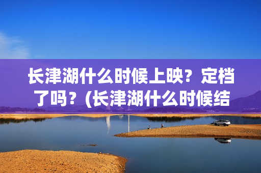 长津湖什么时候上映？定档了吗？(长津湖什么时候结束)