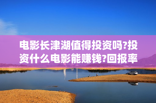 电影长津湖值得投资吗?投资什么电影能赚钱?回报率怎么样?(电影长津湖好吗)