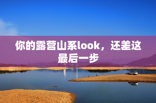 你的露营山系look，还差这最后一步
