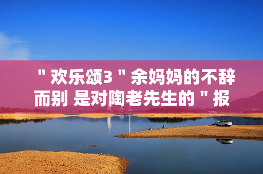 ＂欢乐颂3＂余妈妈的不辞而别 是对陶老先生的＂报复＂