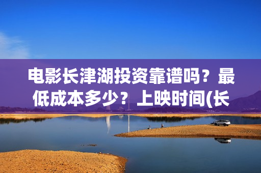 电影长津湖投资靠谱吗?最低成本多少?上映时间(长津湖电影投资几个亿) 电影长津湖投资靠谱吗?最低成本多少?上映时间(长津湖电影投资几个亿)