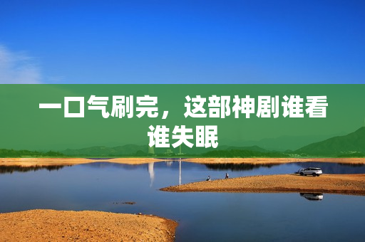 一口气刷完，这部神剧谁看谁失眠