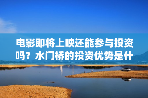 电影即将上映还能参与投资吗？水门桥的投资优势是什么？(即将电影上映时间表)