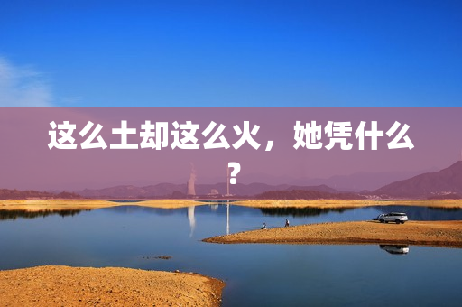 这么土却这么火，她凭什么？