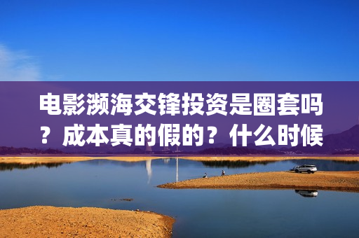 电影濒海交锋投资是圈套吗？成本真的假的？什么时候上映？(电影《濒海交锋》票房预测)
