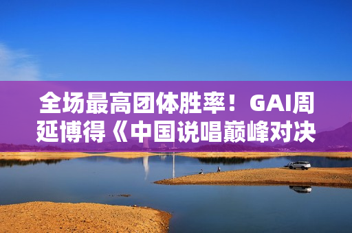 全场最高团体胜率！GAI周延博得《中国说唱巅峰对决》年度MVP