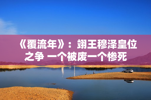 《覆流年》：翊王穆泽皇位之争 一个被废一个惨死