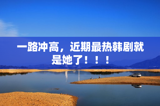 一路冲高，近期最热韩剧就是她了！！！