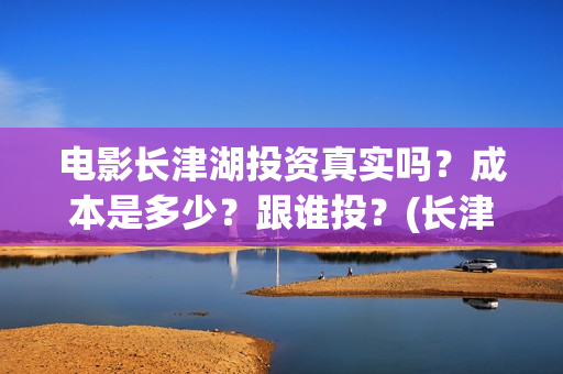 电影长津湖投资真实吗？成本是多少？跟谁投？(长津湖电影出资方)