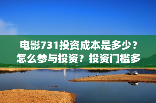 电影731投资成本是多少？怎么参与投资？投资门槛多少？(731电影能随便入股吗)