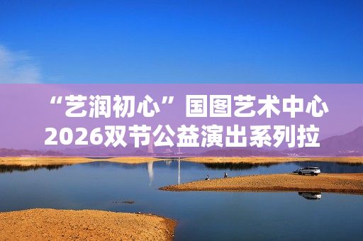  “艺润初心”国图艺术中心2026双节公益演出系列拉开帷幕