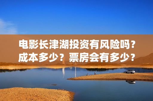 电影长津湖投资有风险吗？成本多少？票房会有多少？(长津湖电影投资商)