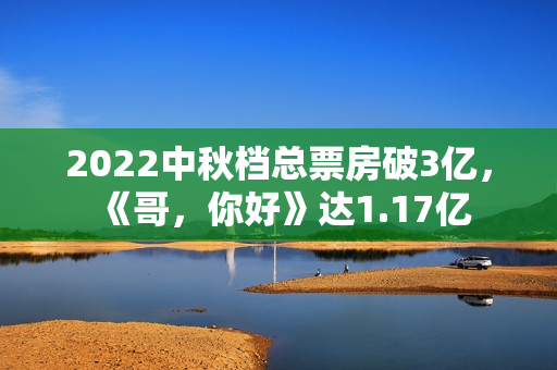 2022中秋档总票房破3亿,《哥,你好》达1.17亿 2022中秋档总票房破3亿,《哥,你好》达1.17亿