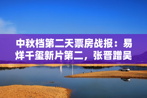 中秋档第二天票房战报：易烊千玺新片第二，张晋蹭吴京的热度失败