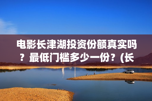 电影长津湖投资份额真实吗？最低门槛多少一份？(长津湖电影投资商)