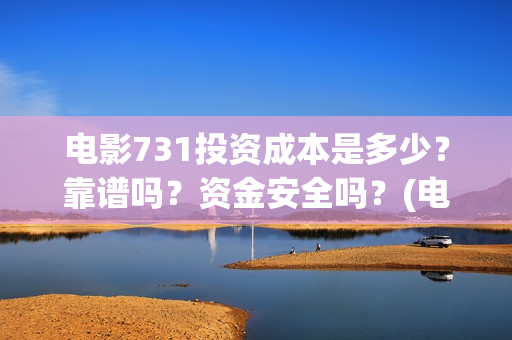 电影731投资成本是多少？靠谱吗？资金安全吗？(电影731投资方)