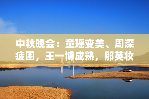 中秋晚会：童瑶变美、周深疲困，王一博成熟，那英妆发对不起歌声