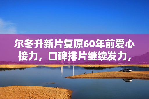 尔冬升新片复原60年前爱心接力，口碑排片继续发力，观众们更给力