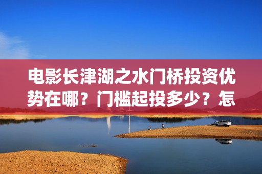 电影长津湖之水门桥投资优势在哪？门槛起投多少？怎么认购？(电影长津湖之水门桥免费播放)