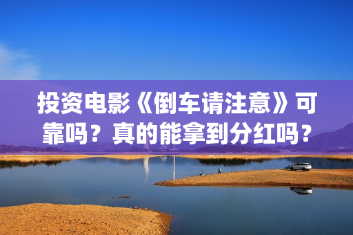 投资电影《倒车请注意》可靠吗？真的能拿到分红吗？(倒车电影免费观看)