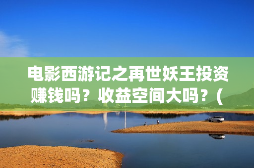 电影西游记之再世妖王投资赚钱吗?收益空间大吗?(西游记之再现) 电影西游记之再世妖王投资赚钱吗?收益空间大吗?(西游记之再现)