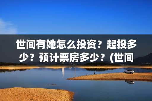 世间有她怎么投资？起投多少？预计票房多少？(世间有她怎么下架了)
